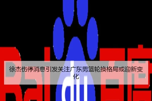 徐杰伤停消息引发关注广东男篮轮换格局或迎新变化