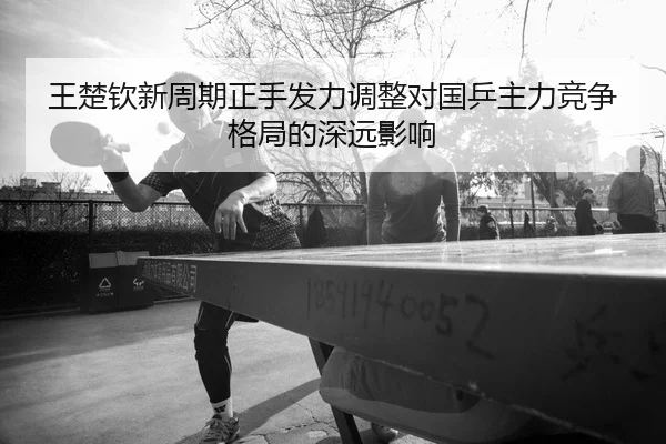 王楚钦新周期正手发力调整对国乒主力竞争格局的深远影响
