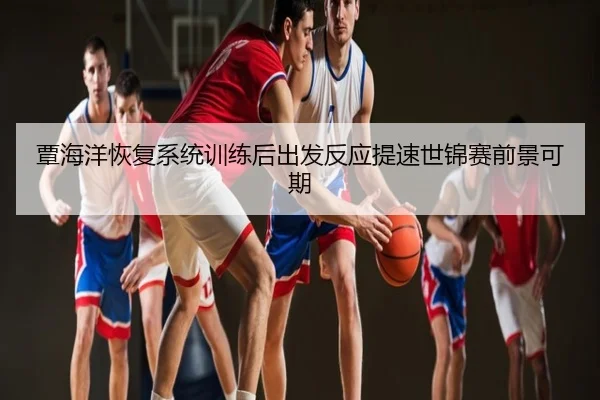 覃海洋恢复系统训练后出发反应提速世锦赛前景可期