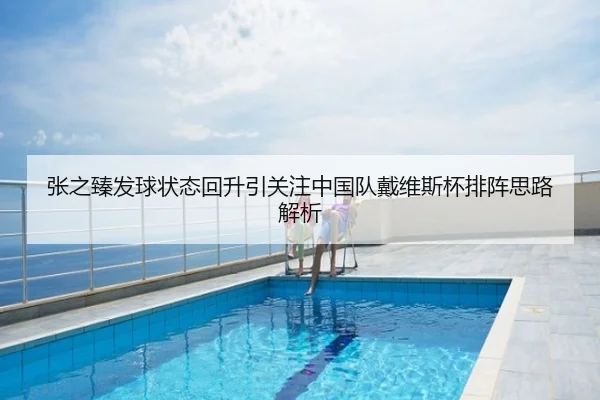 张之臻发球状态回升引关注中国队戴维斯杯排阵思路解析