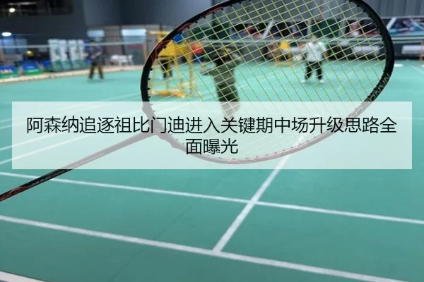 阿森纳追逐祖比门迪进入关键期中场升级思路全面曝光