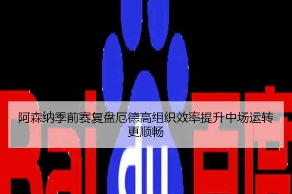 阿森纳季前赛复盘厄德高组织效率提升中场运转更顺畅