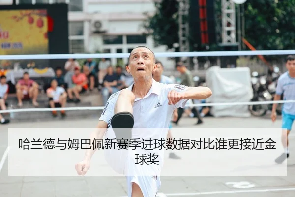 哈兰德与姆巴佩新赛季进球数据对比谁更接近金球奖