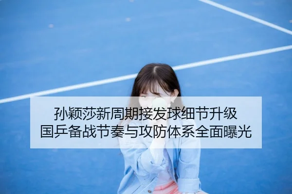 孙颖莎新周期接发球细节升级 国乒备战节奏与攻防体系全面曝光