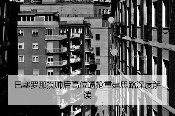 巴塞罗那换帅后高位逼抢重建思路深度解读